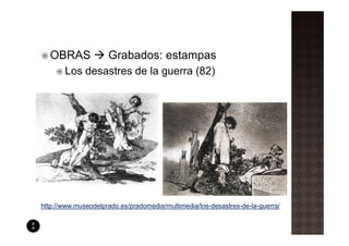OBRAS              Grabados: estampas
       Los desastres de la guerra (82)




http://www.museodelprado.es/pradomedia/multimedia/los-desastres-de-la-guerra/
 