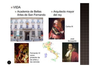 VIDA
  Academia de Bellas      Arquitecto mayor
  Artes de San Fernando   del rey



                                   Carlos III




                                        José
                                      Bonaparte




           Fernando VI
           como
           protector de
           las artes y
           las ciencias
 