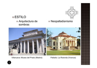 ESTILO
        Arquitectura de                Neopalladianismo
        sombras




Villanueva: Museo del Prado (Madrid)   Palladio: La Rotonda (Vicenza)
 