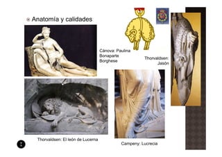 Anatomía y calidades



                                   Cánova: Paulina
                                   Bonaparte
                                                       Thorvaldsen:
                                   Borghese
                                                             Jasón




 Thorvaldsen: El león de Lucerna
                                             Campeny: Lucrecia
 