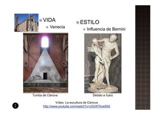 VIDA                   ESTILO
          Venecia
                                 Influencia de Bernini




Tumba de Cánova                      Dédalo e Ícaro

               Vídeo: La escultura de Cánova
      http://www.youtube.com/watch?v=cGVKTkne95A
 