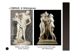OBRAS        Mitológicas




  Dédalo e Ícaro (Museo    Las tres Gracias (Hermitage,
     Correr, Venecia)             San Petersburgo)
 
