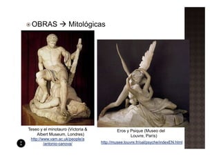 OBRAS               Mitológicas




Teseo y el minotauro (Victoria &            Eros y Psique (Museo del
    Albert Museum, Londres)                        Louvre, París)
 http://www.vam.ac.uk/people/a
         /antonio-canova/          http://musee.louvre.fr/oal/psyche/indexEN.html
 