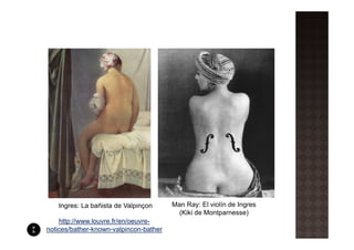 Ingres: La bañista de Valpinçon      Man Ray: El violín de Ingres
                                          (Kiki de Montparnesse)
    http://www.louvre.fr/en/oeuvre-
notices/bather-known-valpincon-bather
 