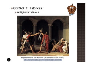 OBRAS        Históricas
 Antigüedad clásica




    El juramento de los Horacios (Museo del Louvre, París)
        http://www.louvre.fr/en/oeuvre-notices/oath-horatii
 