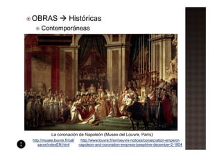 OBRAS                  Históricas
     Contemporáneas




            La coronación de Napoleón (Museo del Louvre, París)
http://musee.louvre.fr/oal/    http://www.louvre.fr/en/oeuvre-notices/consecration-emperor-
   sacre/indexEN.html         napoleon-and-coronation-empress-josephine-december-2-1804
 
