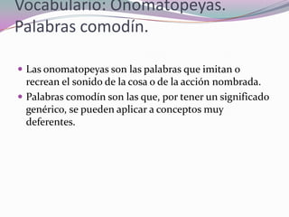 Vocabulario: Onomatopeyas.
Palabras comodín.
 Las onomatopeyas son las palabras que imitan o
recrean el sonido de la cosa...
