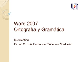 Word 2007
Ortografía y Gramática
Informática
Dr. en C. Luis Fernando Gutiérrez Marfileño

 