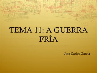 TEMA 11: A GUERRA
      FRÍA
           Jose Carlos Garcia
 