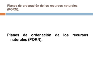 Planes de ordenación de los recursos naturales
(PORN).




Planes de ordenación           de   los   recursos
  naturales (PORN).
 