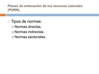 Planes de ordenación de los recursos naturales
(PORN).


   Tipos de normas:
     Normas directas.
     Normas indirectas.

     Normas sectoriales.
 