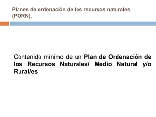 Planes de ordenación de los recursos naturales
(PORN).




Contenido mínimo de un Plan de Ordenación de
los Recursos Naturales/ Medio Natural y/o
Rural/es
 