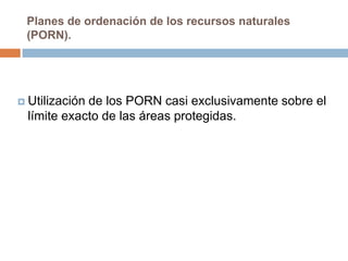 Planes de ordenación de los recursos naturales
 (PORN).




 Utilizaciónde los PORN casi exclusivamente sobre el
  límite exacto de las áreas protegidas.
 