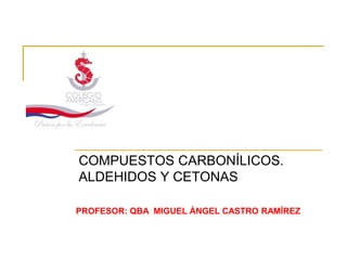 COMPUESTOS CARBONÍLICOS.
ALDEHIDOS Y CETONAS

PROFESOR: QBA MIGUEL ÁNGEL CASTRO RAMÍREZ
 
