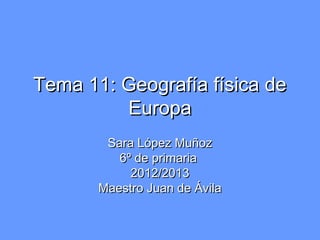 Tema 11: Geografía física deTema 11: Geografía física de
EuropaEuropa
Sara López MuñozSara López Muñoz
6º de primaria6º de primaria
2012/20132012/2013
Maestro Juan de ÁvilaMaestro Juan de Ávila
 