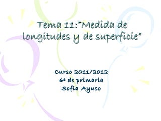Tema 11:”Medida de
longitudes y de superficie”


       Curso 2011/2012
        6º de primaria
         Sofia Ayuso
 