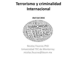Terrorismo y criminalidad
Internacional
Abril del 2016
Nicolas Foucras PhD
Universidad TEC de Monterrey
nicolas.foucras@itesm.mx
 