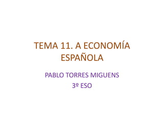TEMA 11. A ECONOMÍA
ESPAÑOLA
PABLO TORRES MIGUENS
3º ESO
 