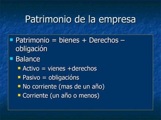 Patrimonio de la empresa
   Patrimonio = bienes + Derechos –
    obligación
   Balance
       Activo = vienes +derechos
       Pasivo = obligacións
       No corriente (mas de un año)
       Corriente (un año o menos)
 