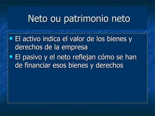 Neto ou patrimonio neto
   El activo indica el valor de los bienes y
    derechos de la empresa
   El pasivo y el neto reflejan cómo se han
    de financiar esos bienes y derechos
 