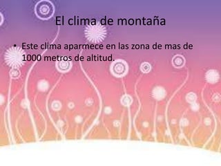 El clima de montaña
• Este clima aparmece en las zona de mas de
1000 metros de altitud.
 