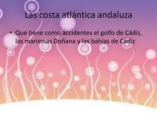 Las costa atlántica andaluza
• Que tiene como accidentes el golfo de Cádiz,
las marismas Doñana y las bahías de Cádiz
 