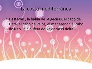 La costa mediterránea
• Destacan , la bahía de Algeciras, el cabo de
Gata, el cabo de Palos, el mar Menor, el cabo
de Nao, la albufera de Valencia el delta…
 