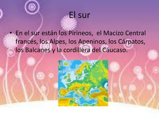 El sur
• En el sur están los Pirineos, el Macizo Central
francés, los Alpes, los Apeninos, los Cárpatos,
los Balcanes y la cordillera del Cáucaso.
 
