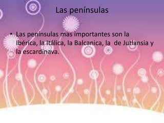 Las penínsulas
• Las penínsulas mas importantes son la
Ibérica, la Itálica, la Balcanica, la de Jutlansia y
la escardinava.
 