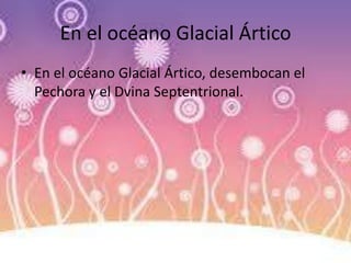 En el océano Glacial Ártico
• En el océano Glacial Ártico, desembocan el
Pechora y el Dvina Septentrional.
 