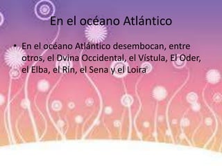 En el océano Atlántico
• En el océano Atlántico desembocan, entre
otros, el Dvina Occidental, el Vístula, El Oder,
el Elba, el Rin, el Sena y el Loira
 