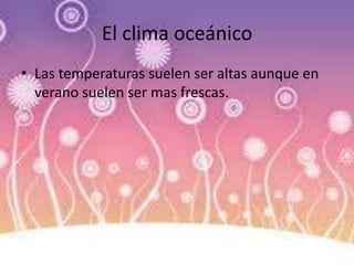 El clima oceánico
• Las temperaturas suelen ser altas aunque en
verano suelen ser mas frescas.
 