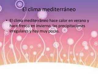 El clima mediterráneo
• El clima mediterráneo hace calor en verano y
hace fresco en invierno, las precipitaciones
irregulares y hay muy pocas.
 