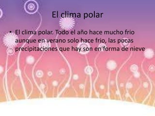 El clima polar
• El clima polar. Todo el año hace mucho frio
aunque en verano solo hace frio, las pocas
precipitaciones que hay son en forma de nieve
 