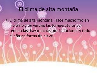 El clima de alta montaña
• El clima de alta montaña. Hace mucho frio en
invierno y en verano las temperaturas son
templadas, hay muchas precipitaciones y todo
el año en forma de nieve
 