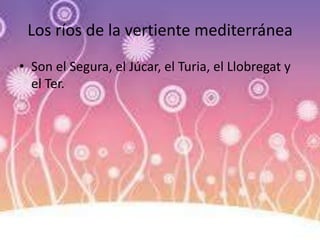 Los ríos de la vertiente mediterránea
• Son el Segura, el Júcar, el Turia, el Llobregat y
el Ter.
 