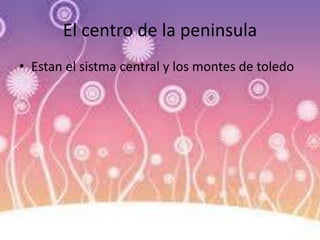 El centro de la peninsula
• Estan el sistma central y los montes de toledo
 