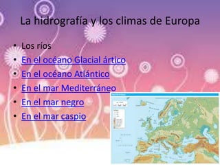 La hidrografía y los climas de Europa
• Los ríos
• En el océano Glacial ártico
• En el océano Atlántico
• En el mar Mediterráneo
• En el mar negro
• En el mar caspio
 