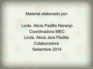 Material elaborado por: 
Licda. Alicia Padilla Naranjo 
Coordinadora MEC 
Licda. Alicia Jara Padilla 
Colaboradora 
Setiembre 2014 
