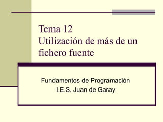 Tema 12 Utilización de más de un fichero fuente Fundamentos de Programación I.E.S. Juan de Garay 