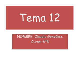 Tema 12 NOMBRE: Claudia González. Curso: 6ºB 