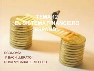 TEMA 12
     EL SISTEMA FINANCIERO
            ESPAÑOL



ECONOMÍA
1º BACHILLERATO
ROSA Mª CABALLERO POLO
 