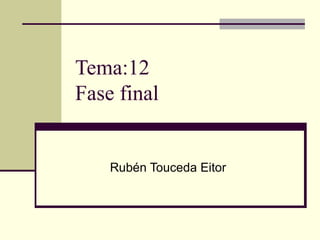 Tema:12
Fase final


    Rubén Touceda Eitor
 