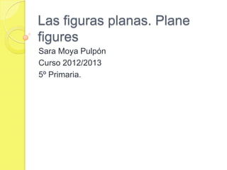 Las figuras planas. Plane
figures
Sara Moya Pulpón
Curso 2012/2013
5º Primaria.
 