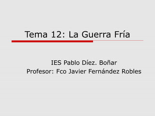 Tema 12: La Guerra Fría
IES Pablo Díez. Boñar
Profesor: Fco Javier Fernández Robles
 