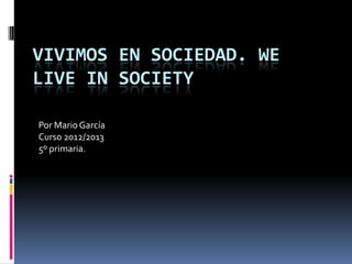 VIVIMOS EN SOCIEDAD. WE
LIVE IN SOCIETY
Por MarioGarcía
Curso 2012/2013
5º primaria.
 