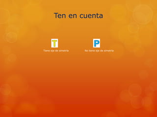 Ten en cuenta
Tiene eje de simetría No tiene eje de simetría
 