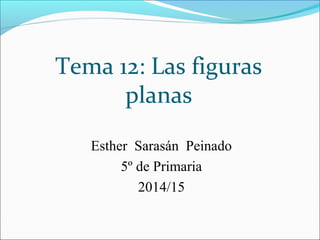 Tema 12: Las figuras
planas
Esther Sarasán Peinado
5º de Primaria
2014/15
 