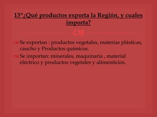 
 Se exportan : productos vegetales, materias plásticas,
caucho y Productos químicos.
 Se importan: minerales, maquinaria , material
eléctrico y productos vegetales y alimenticios.
13º¿Qué productos exporta la Región, y cuales
importa?
 