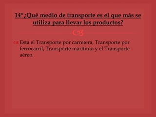
 Esta el Transporte por carretera, Transporte por
ferrocarril, Transporte marítimo y el Transporte
aéreo.
14º¿Qué medio de transporte es el que más se
utiliza para llevar los productos?
 